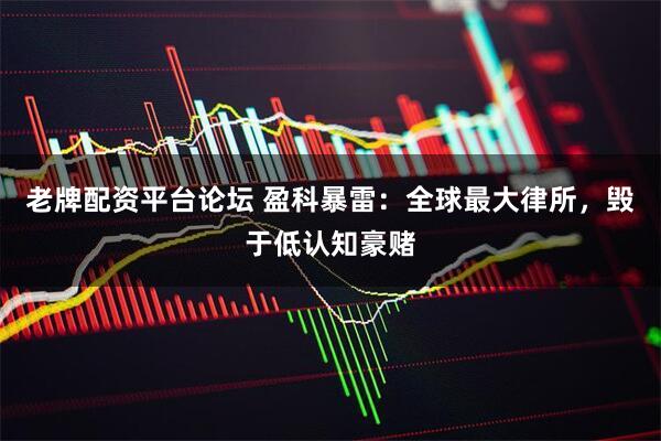 老牌配资平台论坛 盈科暴雷：全球最大律所，毁于低认知豪赌