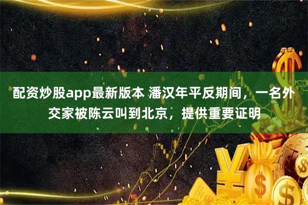 配资炒股app最新版本 潘汉年平反期间，一名外交家被陈云叫到北京，提供重要证明