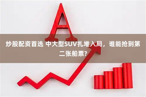 炒股配资首选 中大型SUV扎堆入局,谁能抢到第二张船票?