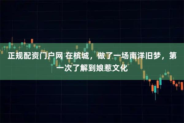 正规配资门户网 在槟城，做了一场南洋旧梦，第一次了解到娘惹文化