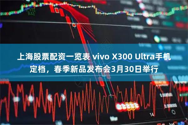 上海股票配资一览表 vivo X300 Ultra手机定档，春季新品发布会3月30日举行