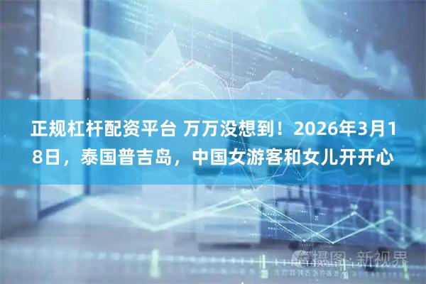 正规杠杆配资平台 万万没想到!2026年3月18日,泰国普吉岛,中国女游客和女儿开开心