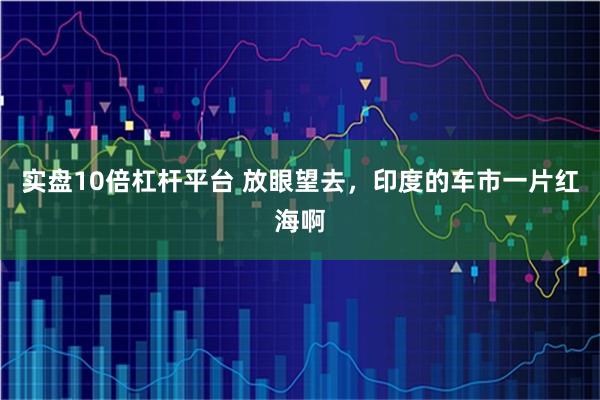 实盘10倍杠杆平台 放眼望去，印度的车市一片红海啊