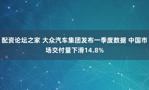 配资论坛之家 大众汽车集团发布一季度数据 中国市场交付量下滑14.8%