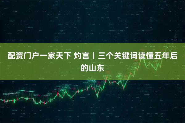 配资门户一家天下 灼言丨三个关键词读懂五年后的山东