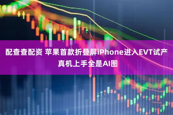 配查查配资 苹果首款折叠屏iPhone进入EVT试产 真机上手全是AI图