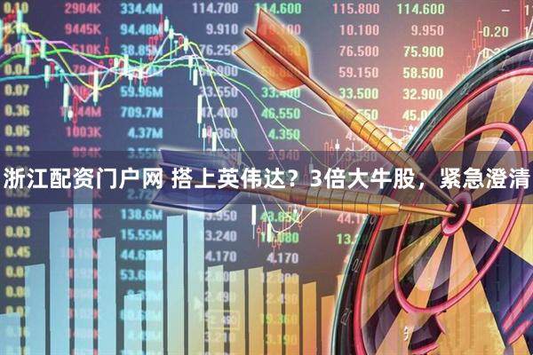 浙江配资门户网 搭上英伟达？3倍大牛股，紧急澄清