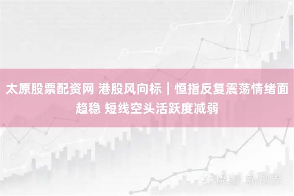 太原股票配资网 港股风向标｜恒指反复震荡情绪面趋稳 短线空头活跃度减弱