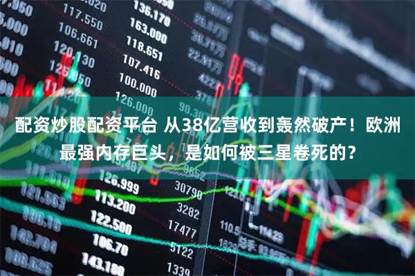 配资炒股配资平台 从38亿营收到轰然破产！欧洲最强内存巨头，是如何被三星卷死的？