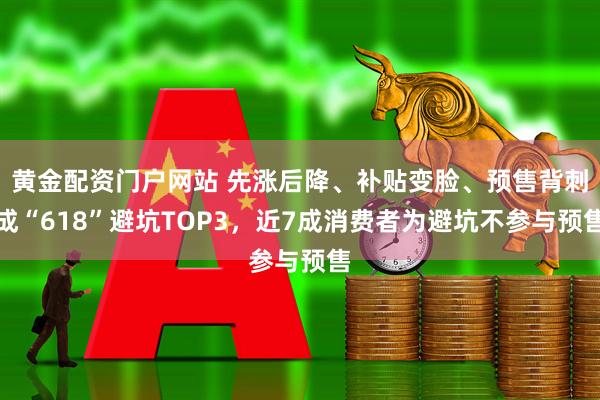 黄金配资门户网站 先涨后降、补贴变脸、预售背刺成“618”避坑TOP3，近7成消费者为避坑不参与预售