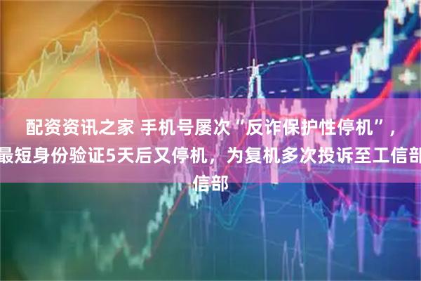 配资资讯之家 手机号屡次“反诈保护性停机”，最短身份验证5天后又停机，为复机多次投诉至工信部