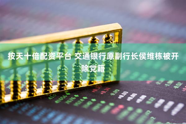 按天十倍配资平台 交通银行原副行长侯维栋被开除党籍