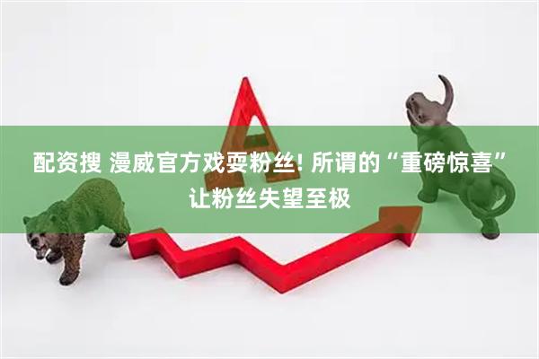 配资搜 漫威官方戏耍粉丝! 所谓的“重磅惊喜”让粉丝失望至极
