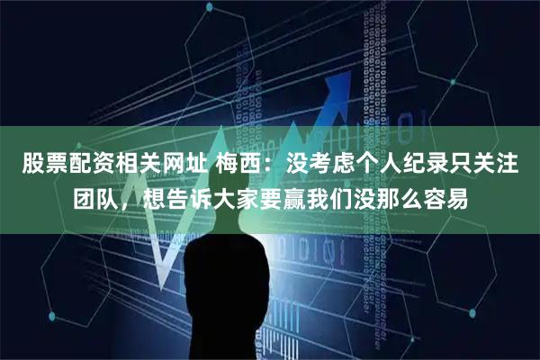 股票配资相关网址 梅西：没考虑个人纪录只关注团队，想告诉大家要赢我们没那么容易