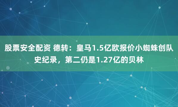 股票安全配资 德转：皇马1.5亿欧报价小蜘蛛创队史纪录，第二仍是1.27亿的贝林