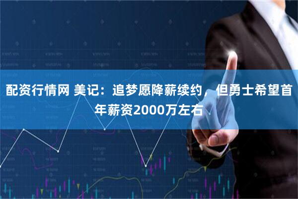 配资行情网 美记:追梦愿降薪续约,但勇士希望首年薪资2000万左右