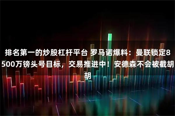排名第一的炒股杠杆平台 罗马诺爆料：曼联锁定8500万镑头号目标，交易推进中！安德森不会被截胡