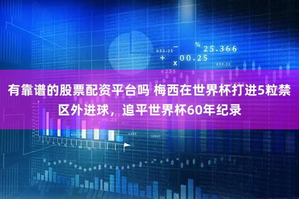 有靠谱的股票配资平台吗 梅西在世界杯打进5粒禁区外进球，追平世界杯60年纪录