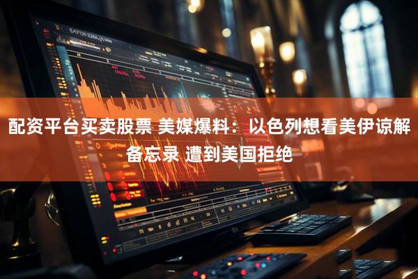 配资平台买卖股票 美媒爆料：以色列想看美伊谅解备忘录 遭到美国拒绝