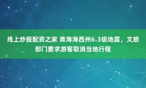 线上炒股配资之家 青海海西州6.3级地震，文旅部门要求游客取消当地行程
