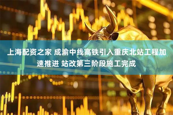 上海配资之家 成渝中线高铁引入重庆北站工程加速推进 站改第三阶段施工完成