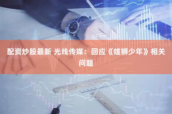 配资炒股最新 光线传媒：回应《雄狮少年》相关问题