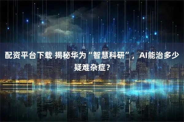 配资平台下载 揭秘华为“智慧科研”，AI能治多少疑难杂症？