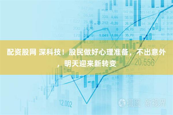配资股网 深科技！股民做好心理准备，不出意外，明天迎来新转变