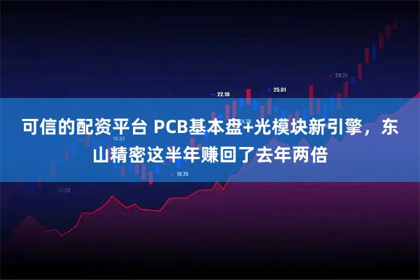 可信的配资平台 PCB基本盘+光模块新引擎，东山精密这半年赚回了去年两倍